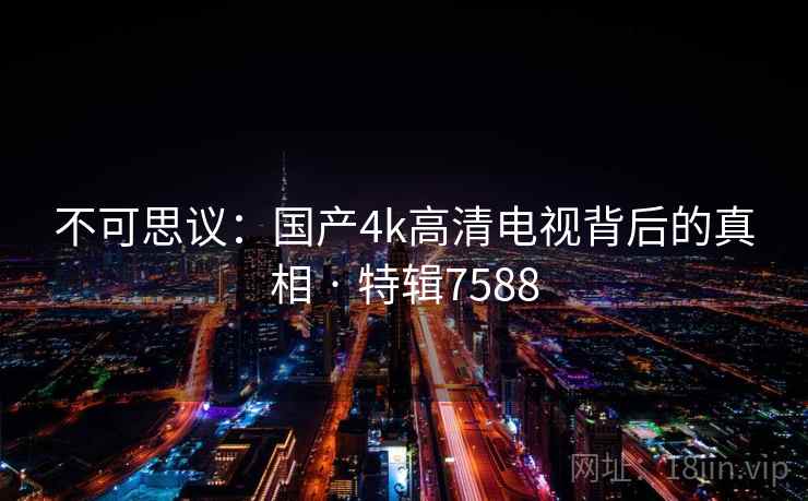 不可思议:国产4k高清电视背后的真相 · 特辑7588 第2张 不可思议:国产4k高清电视背后的真相 · 特辑7588 第2张