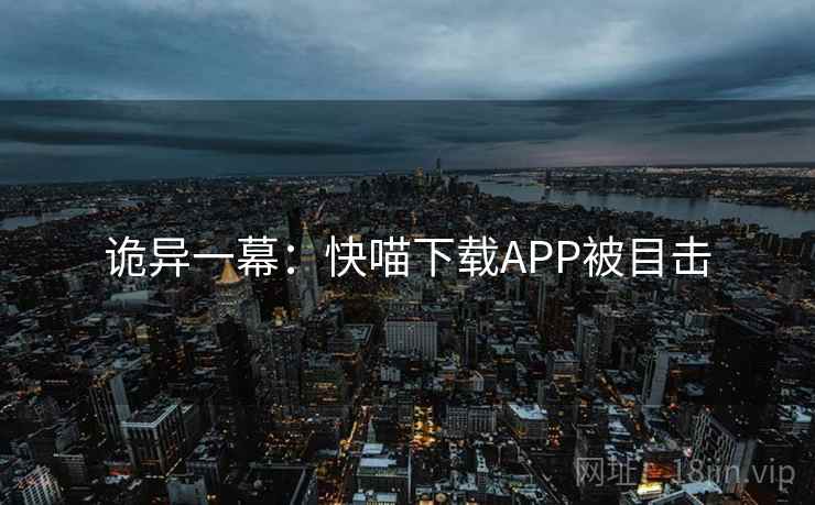 诡异一幕:快喵下载APP被目击 第2张 诡异一幕:快喵下载APP被目击 第2张