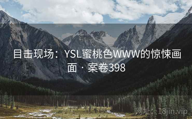 目击现场:YSL蜜桃色WWW的惊悚画面 · 案卷398 第1张 目击现场:YSL蜜桃色WWW的惊悚画面 · 案卷398 第1张