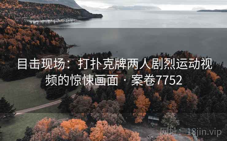 目击现场:打扑克牌两人剧烈运动视频的惊悚画面 · 案卷7752 第1张 目击现场:打扑克牌两人剧烈运动视频的惊悚画面 · 案卷7752 第1张