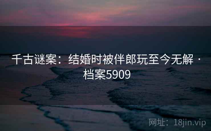 千古谜案:结婚时被伴郎玩至今无解 · 档案5909 第2张 千古谜案:结婚时被伴郎玩至今无解 · 档案5909 第2张