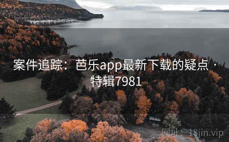 案件追踪:芭乐app最新下载的疑点 · 特辑7981 第2张 案件追踪:芭乐app最新下载的疑点 · 特辑7981 第2张