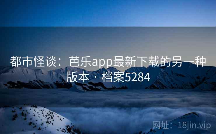 都市怪谈：芭乐app最新下载的另一种版本 · 档案5284