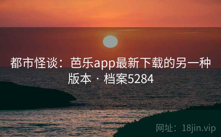 都市怪谈:芭乐app最新下载的另一种版本 · 档案5284 第2张 都市怪谈:芭乐app最新下载的另一种版本 · 档案5284 第2张