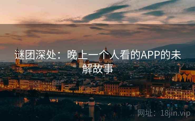 谜团深处:晚上一个人看的APP的未解故事 第2张 谜团深处:晚上一个人看的APP的未解故事 第2张