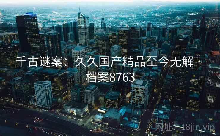 千古谜案:久久国产精品至今无解 · 档案8763 第2张 千古谜案:久久国产精品至今无解 · 档案8763 第2张