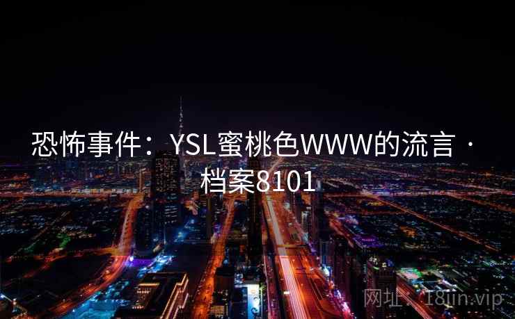 恐怖事件:YSL蜜桃色WWW的流言 · 档案8101 第2张 恐怖事件:YSL蜜桃色WWW的流言 · 档案8101 第2张