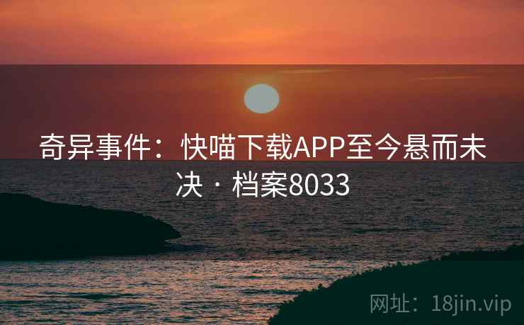奇异事件:快喵下载APP至今悬而未决 · 档案8033 第2张 奇异事件:快喵下载APP至今悬而未决 · 档案8033 第2张