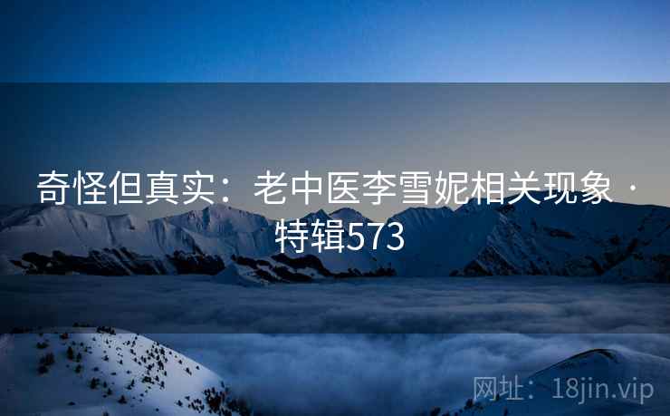 奇怪但真实:老中医李雪妮相关现象 · 特辑573 第1张 奇怪但真实:老中医李雪妮相关现象 · 特辑573 第1张