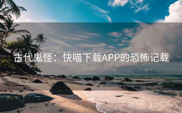 古代鬼怪：快喵下载APP的恐怖记载  第1张