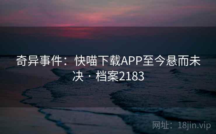 奇异事件：快喵下载APP至今悬而未决 · 档案2183  第2张