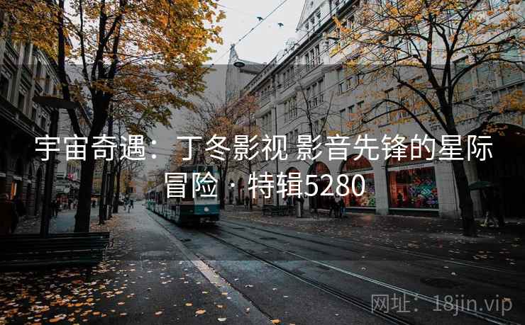 宇宙奇遇:丁冬影视 影音先锋的星际冒险 · 特辑5280 第1张 宇宙奇遇:丁冬影视 影音先锋的星际冒险 · 特辑5280 第1张