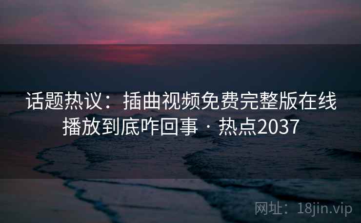 话题热议:插曲视频免费完整版在线播放到底咋回事 · 热点2037 第1张 话题热议:插曲视频免费完整版在线播放到底咋回事 · 热点2037 第1张