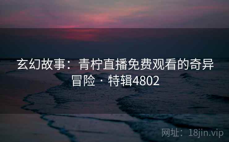玄幻故事:青柠直播免费观看的奇异冒险 · 特辑4802 第2张 玄幻故事:青柠直播免费观看的奇异冒险 · 特辑4802 第2张