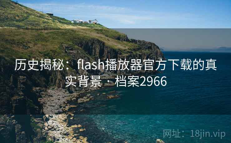 历史揭秘:flash播放器官方下载的真实背景 · 档案2966 第1张 历史揭秘:flash播放器官方下载的真实背景 · 档案2966 第1张