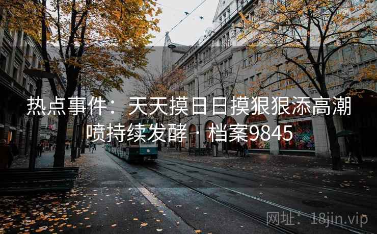 热点事件：天天摸日日摸狠狠添高潮喷持续发酵 · 档案9845  第2张