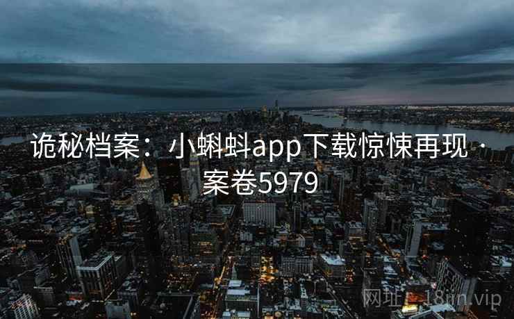 诡秘档案：小蝌蚪app下载惊悚再现 · 案卷5979