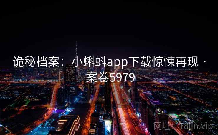 诡秘档案:小蝌蚪app下载惊悚再现 · 案卷5979 第2张 诡秘档案:小蝌蚪app下载惊悚再现 · 案卷5979 第2张