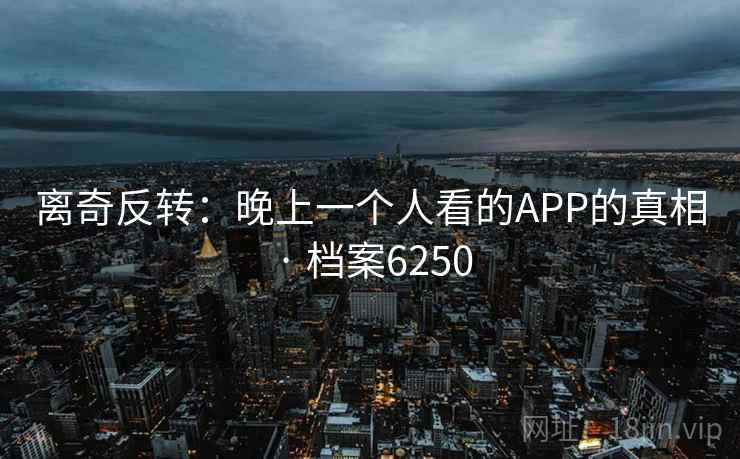 离奇反转：晚上一个人看的APP的真相 · 档案6250