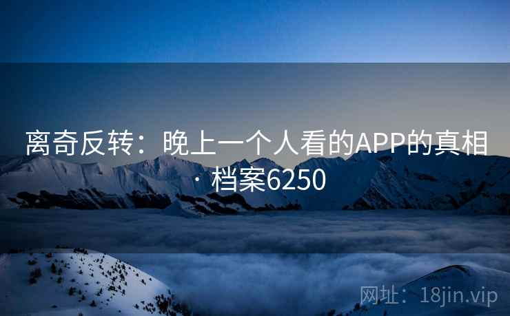 离奇反转:晚上一个人看的APP的真相 · 档案6250 第2张 离奇反转:晚上一个人看的APP的真相 · 档案6250 第2张