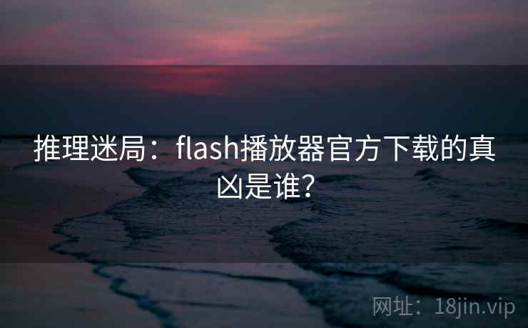 推理迷局：flash播放器官方下载的真凶是谁？  第2张