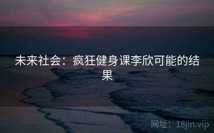 未来社会：疯狂健身课李欣可能的结果