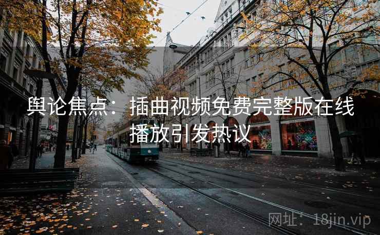 舆论焦点：插曲视频免费完整版在线播放引发热议